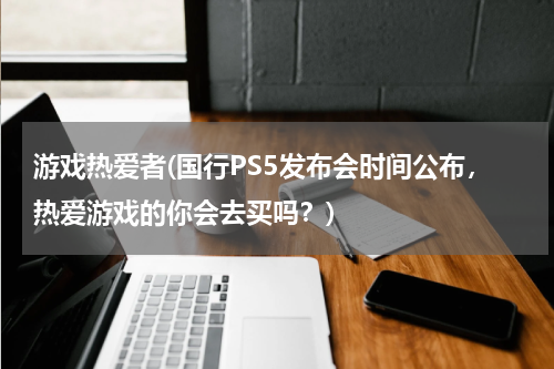 游戏热爱者(国行PS5发布会时间公布，热爱游戏的你会去买吗？)