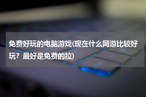 免费好玩的电脑游戏(现在什么网游比较好玩？最好是免费的拉)