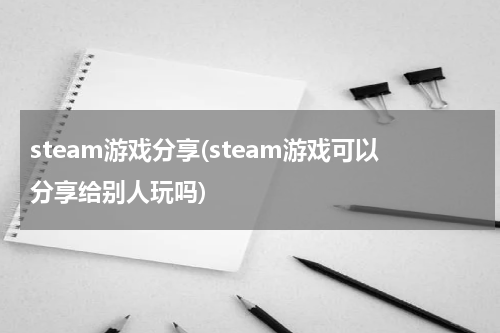 steam游戏分享(steam游戏可以分享给别人玩吗)