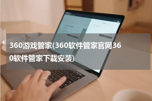 360游戏管家(360软件管家官网360软件管家下载安装)