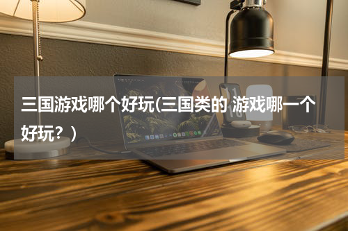 三国游戏哪个好玩(三国类的 游戏哪一个好玩？)