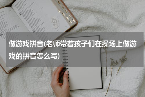 做游戏拼音(老师带着孩子们在操场上做游戏的拼音怎么写)