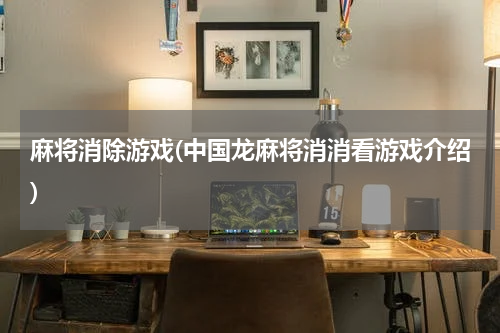麻将消除游戏(中国龙麻将消消看游戏介绍)
