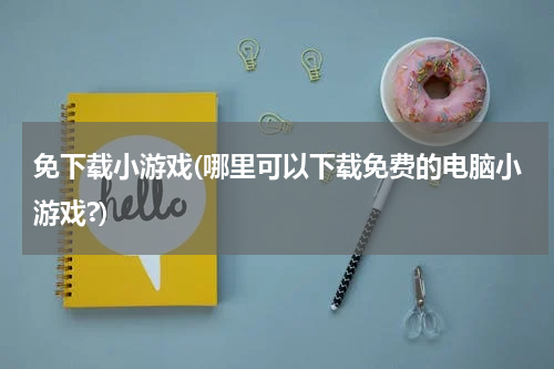 免下载小游戏(哪里可以下载免费的电脑小游戏?)