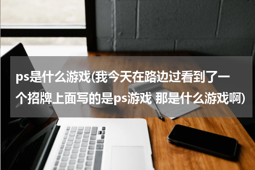 ps是什么游戏(我今天在路边过看到了一个招牌上面写的是ps游戏 那是什么游戏啊)