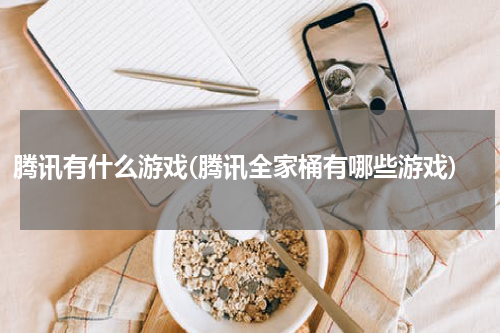 腾讯有什么游戏(腾讯全家桶有哪些游戏)