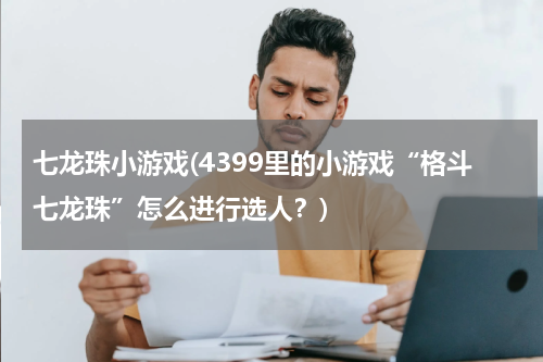 七龙珠小游戏(4399里的小游戏“格斗七龙珠”怎么进行选人？)