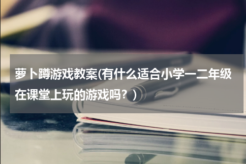 萝卜蹲游戏教案(有什么适合小学一二年级在课堂上玩的游戏吗？)