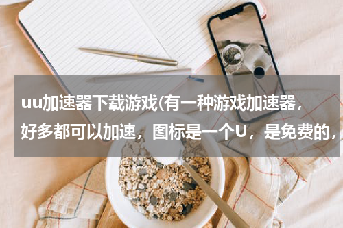 uu加速器下载游戏(有一种游戏加速器，好多都可以加速，图标是一个U，是免费的，我忘了，知道的告诉我从哪里下载)