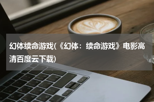 幻体续命游戏(《幻体：续命游戏》电影高清百度云下载)