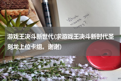 游戏王决斗新世代(求游戏王决斗新时代圣刻龙上位卡组。谢谢)