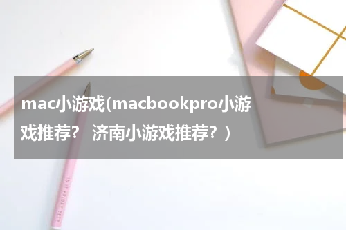 mac小游戏(macbookpro小游戏推荐？ 济南小游戏推荐？)