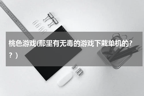 桃色游戏(那里有无毒的游戏下栽单机的？？)