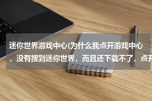 迷你世界游戏中心(为什么我点开游戏中心，没有搜到迷你世界，而且还下载不了，点开那个应用也不行？)