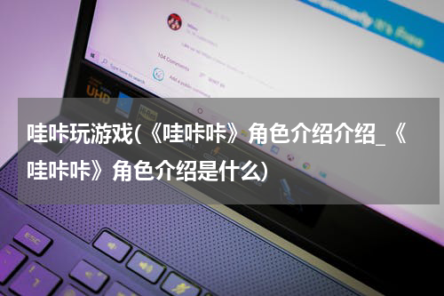 哇咔玩游戏(《哇咔咔》角色介绍介绍_《哇咔咔》角色介绍是什么)