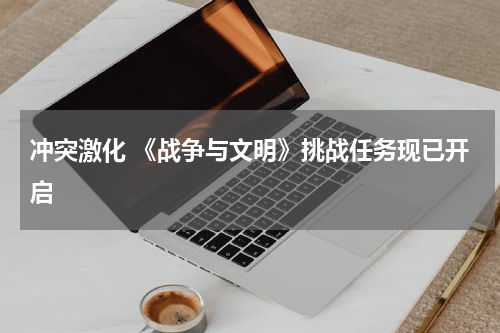 冲突激化 《战争与文明》挑战任务现已开启