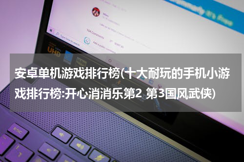 安卓单机游戏排行榜(十大耐玩的手机小游戏排行榜:开心消消乐第2 第3国风武侠)