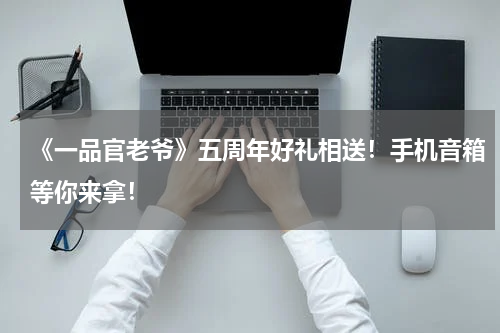 《一品官老爷》五周年好礼相送！手机音箱等你来拿！
