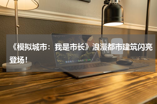 《模拟城市：我是市长》浪漫都市建筑闪亮登场！