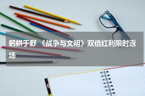 躬耕于野 《战争与文明》双倍红利限时返场
