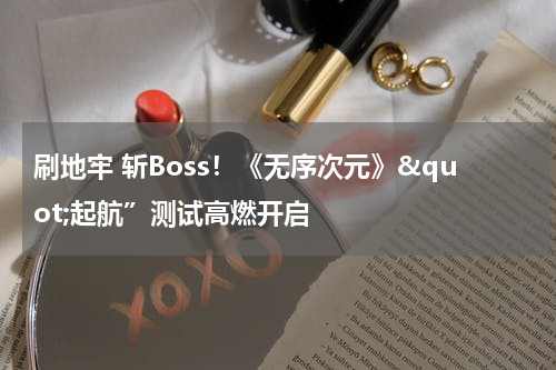 刷地牢 斩Boss！《无序次元》&quot;起航”测试高燃开启