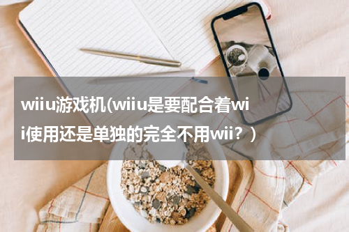 wiiu游戏机(wiiu是要配合着wii使用还是单独的完全不用wii？)