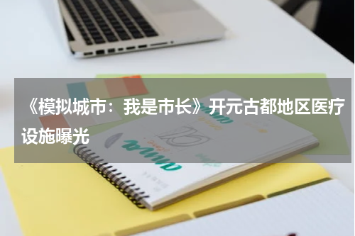 《模拟城市：我是市长》开元古都地区医疗设施曝光