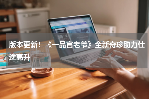 版本更新！《一品官老爷》全新奇珍助力仕途高升