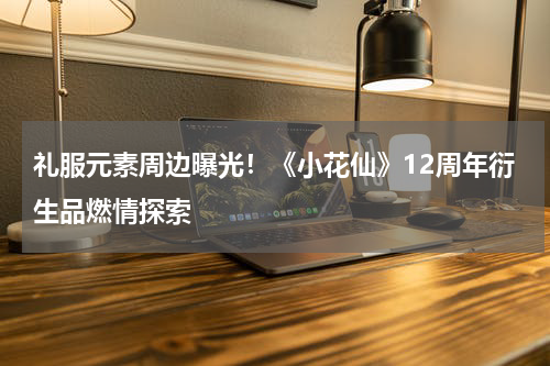 礼服元素周边曝光！《小花仙》12周年衍生品燃情探索