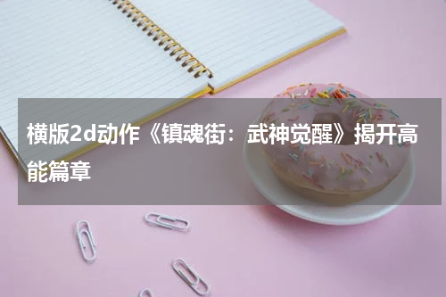 横版2d动作《镇魂街：武神觉醒》揭开高能篇章