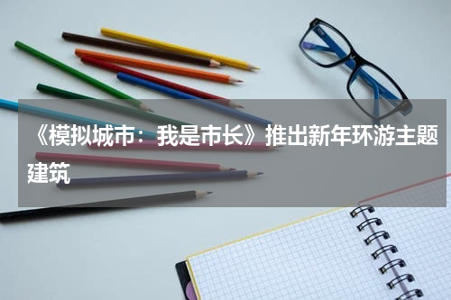 《模拟城市：我是市长》推出新年环游主题建筑