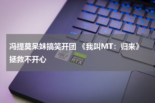 冯提莫呆妹搞笑开团 《我叫MT：归来》拯救不开心