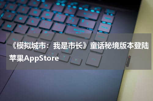 《模拟城市：我是市长》童话秘境版本登陆苹果AppStore