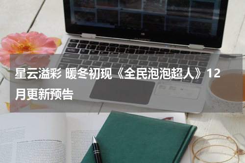 星云溢彩 暖冬初现《全民泡泡超人》12月更新预告