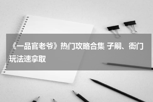《一品官老爷》热门攻略合集 子嗣、衙门玩法速拿取