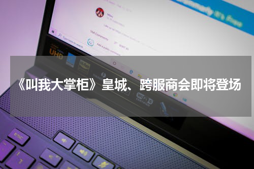 《叫我大掌柜》皇城、跨服商会即将登场