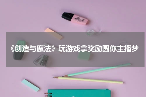 《创造与魔法》玩游戏拿奖励圆你主播梦