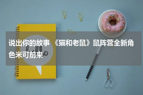 说出你的故事 《猫和老鼠》鼠阵营全新角色米可前来