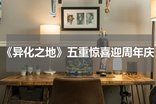 《异化之地》五重惊喜迎周年庆