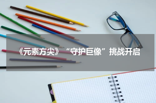 《元素方尖》“守护巨像”挑战开启