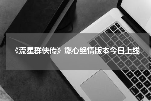 《流星群侠传》燃心绝情版本今日上线
