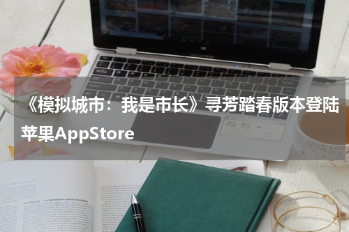 《模拟城市：我是市长》寻芳踏春版本登陆苹果AppStore