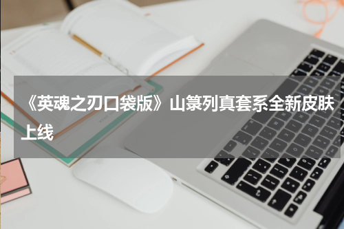 《英魂之刃口袋版》山箓列真套系全新皮肤上线