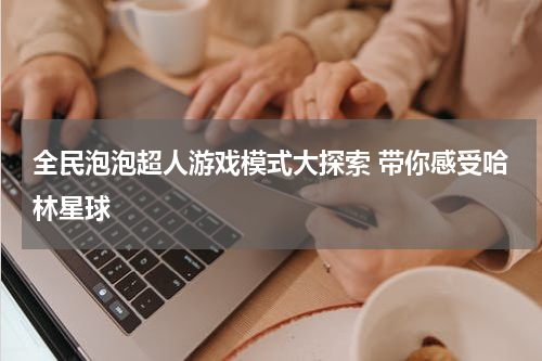全民泡泡超人游戏模式大探索 带你感受哈林星球