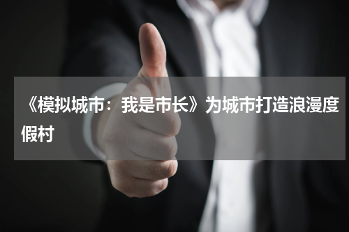 《模拟城市：我是市长》为城市打造浪漫度假村