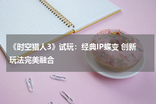 《时空猎人3》试玩：经典IP蝶变 创新玩法完美融合