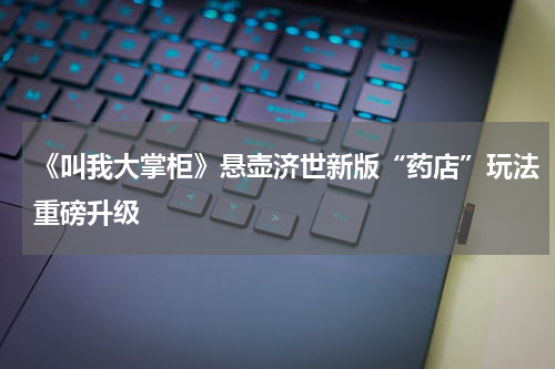 《叫我大掌柜》悬壶济世新版“药店”玩法重磅升级
