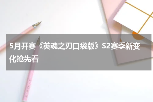 5月开赛《英魂之刃口袋版》S2赛季新变化抢先看