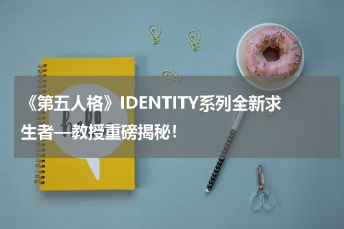 《第五人格》IDENTITY系列全新求生者—教授重磅揭秘！