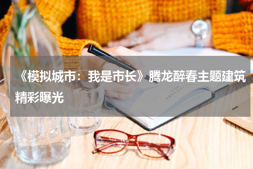 《模拟城市：我是市长》腾龙醉春主题建筑精彩曝光